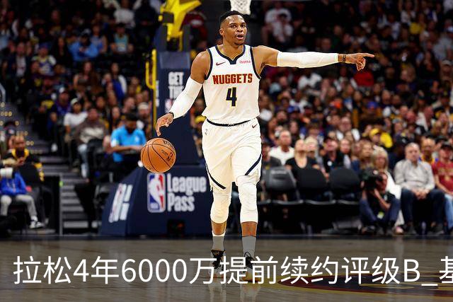 拉松4年6000万提前续约评级B 基昂特·乔治5年1.575亿合同评级C+